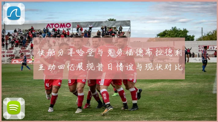 快船分享哈登与克劳福德布拉德利互动回忆展现昔日情谊与现状对比