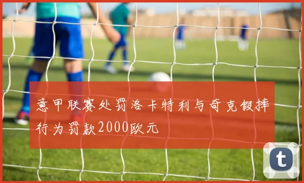 意甲联赛处罚洛卡特利与奇克假摔行为罚款2000欧元