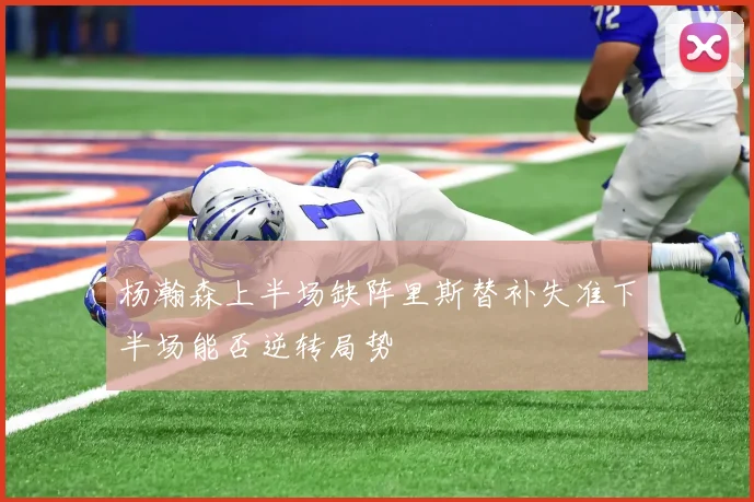 杨瀚森上半场缺阵里斯替补失准下半场能否逆转局势