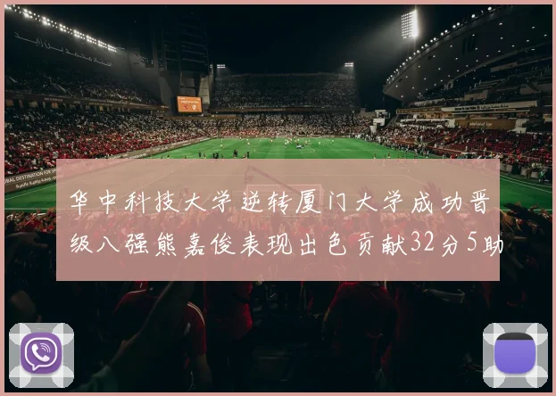 华中科技大学逆转厦门大学成功晋级八强熊嘉俊表现出色贡献32分5助攻5抢断
