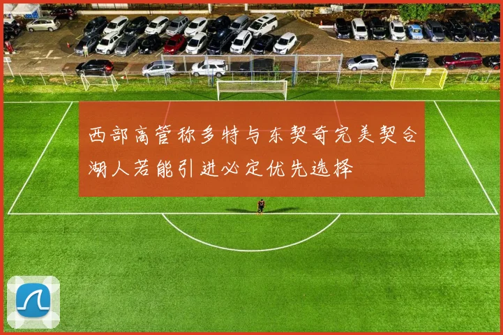 西部高管称多特与东契奇完美契合湖人若能引进必定优先选择