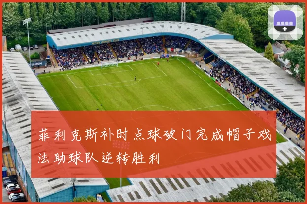 菲利克斯补时点球破门完成帽子戏法助球队逆转胜利