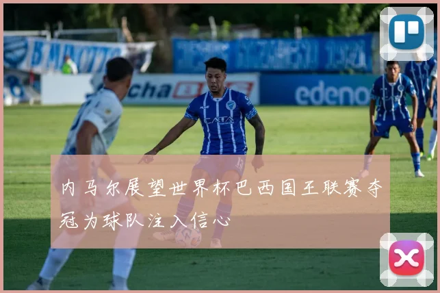 内马尔展望世界杯巴西国王联赛夺冠为球队注入信心