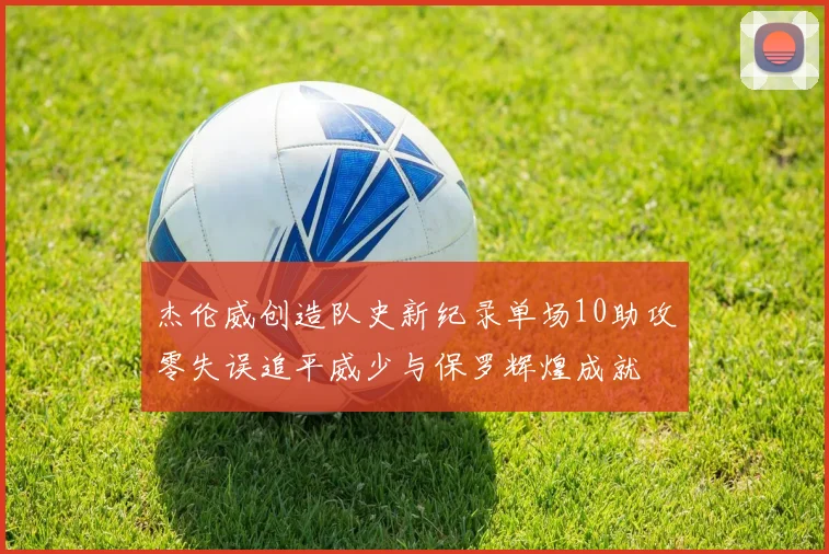 杰伦威创造队史新纪录单场10助攻零失误追平威少与保罗辉煌成就