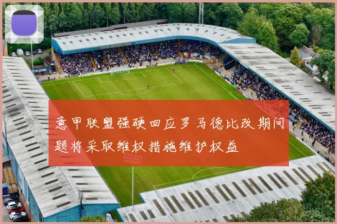 意甲联盟强硬回应罗马德比改期问题将采取维权措施维护权益