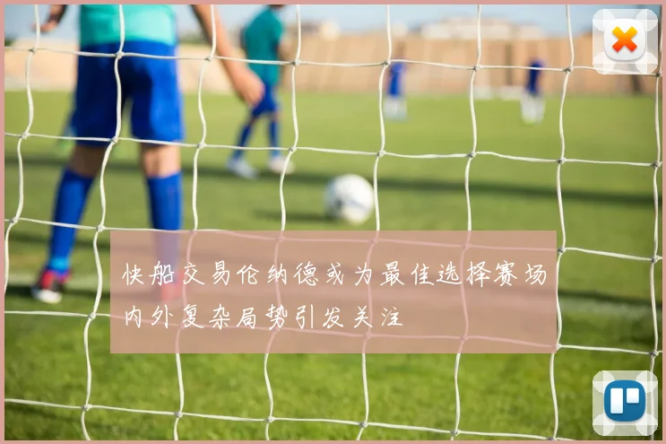 快船交易伦纳德或为最佳选择赛场内外复杂局势引发关注