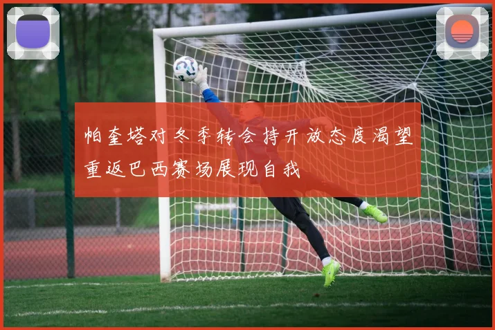 帕奎塔对冬季转会持开放态度渴望重返巴西赛场展现自我