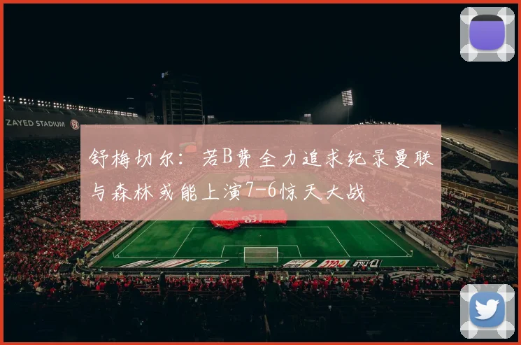 舒梅切尔：若B费全力追求纪录曼联与森林或能上演7-6惊天大战