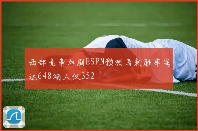 西部竞争加剧ESPN预测马刺胜率高达648湖人仅352