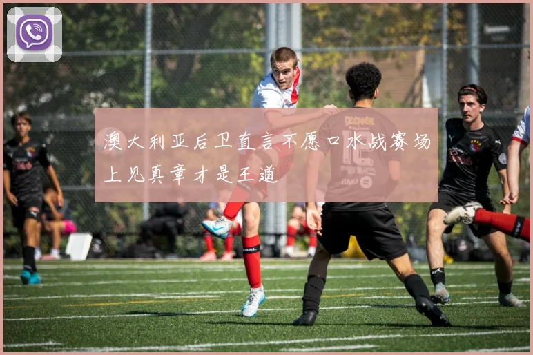 澳大利亚后卫直言不愿口水战赛场上见真章才是王道