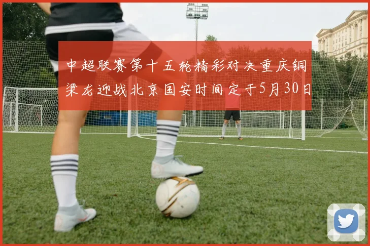 中超联赛第十五轮精彩对决重庆铜梁龙迎战北京国安时间定于5月30日20点
