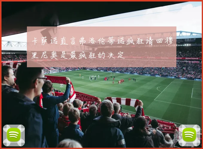 卡萨诺直言弗洛伦蒂诺疯狂请回穆里尼奥是最疯狂的决定