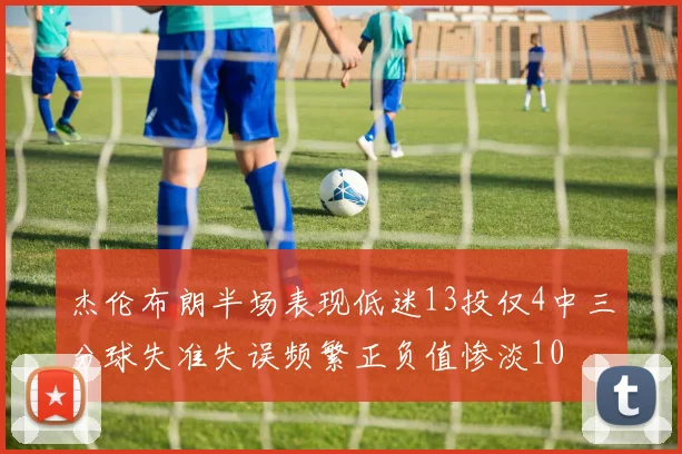 杰伦布朗半场表现低迷13投仅4中三分球失准失误频繁正负值惨淡10