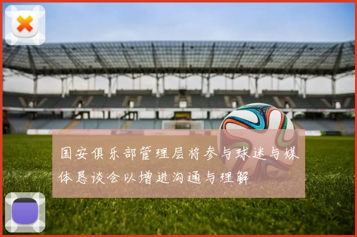 国安俱乐部管理层将参与球迷与媒体恳谈会以增进沟通与理解